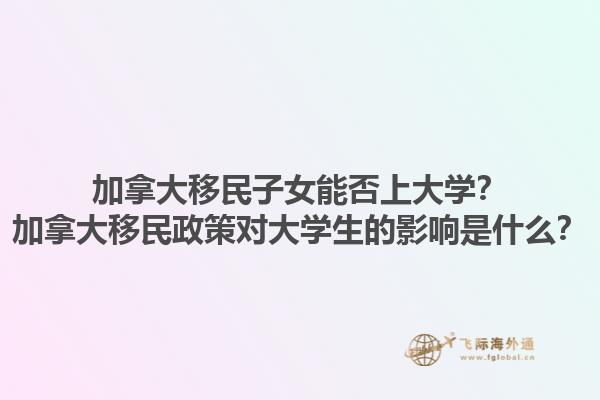 加拿大移民子女能否上大學(xué)？加拿大移民政策對(duì)大學(xué)生的影響是什么？