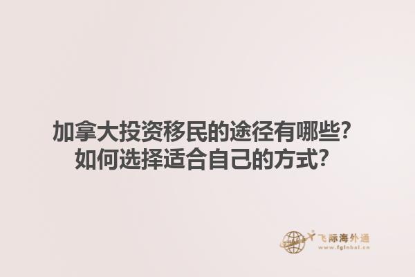 加拿大投資移民的途徑有哪些？如何選擇適合自己的方式？