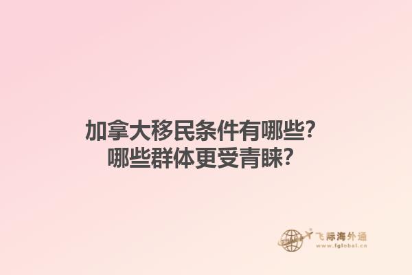 加拿大移民條件有哪些？哪些群體更受青睞？