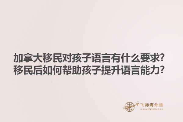 加拿大移民對(duì)孩子語言有什么要求？移民后如何幫助孩子提升語言能力？