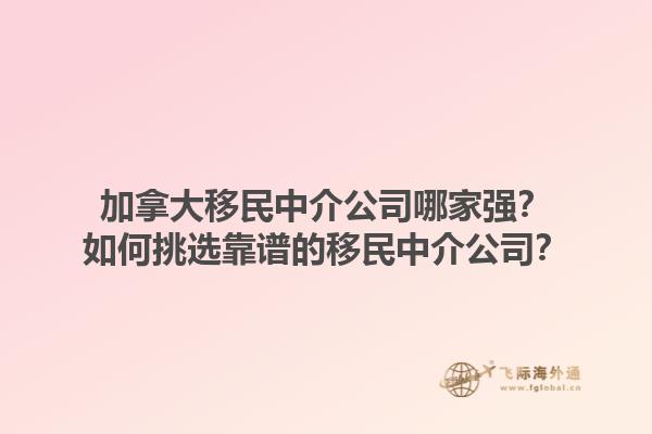 加拿大移民中介公司哪家強(qiáng)？如何挑選靠譜的移民中介公司？1.jpg