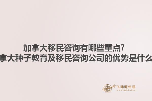 加拿大移民咨詢有哪些重點？加拿大種子教育及移民咨詢公司的優(yōu)勢是什么？1.jpg