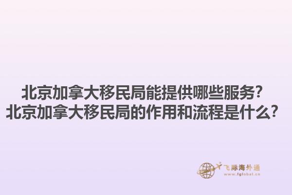 北京加拿大移民局能提供哪些服務(wù)？北京加拿大移民局的作用和流程是什么？1.jpg