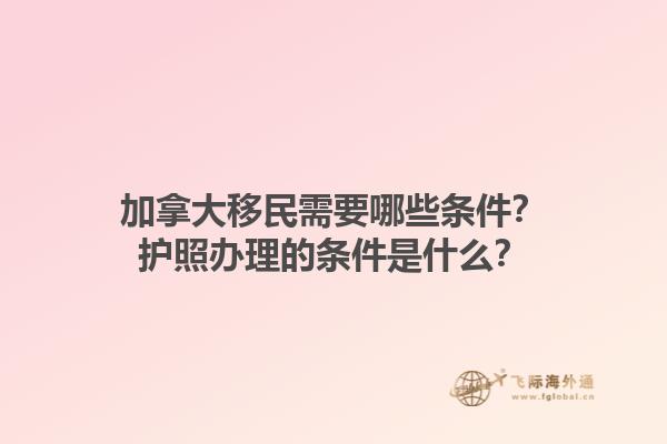 加拿大移民需要哪些條件？護照辦理的條件是什么？1.jpg