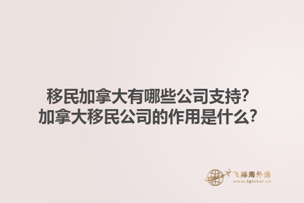 移民加拿大有哪些公司支持？加拿大移民公司的作用是什么？1.jpg