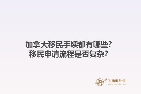 加拿大移民手續(xù)都有哪些？移民申請(qǐng)流程是否復(fù)雜？1.jpg