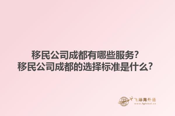 移民公司成都有哪些服務(wù)？移民公司成都的選擇標(biāo)準(zhǔn)是什么？1.jpg