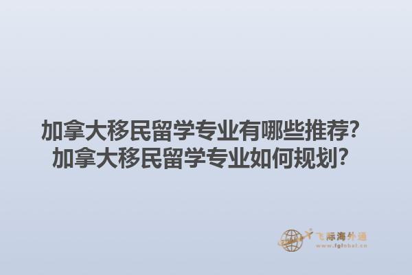 加拿大移民留學(xué)專業(yè)有哪些推薦？加拿大移民留學(xué)專業(yè)如何規(guī)劃？1.jpg