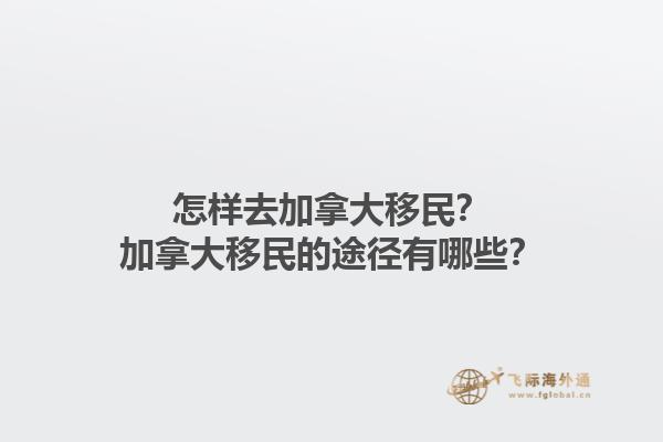 怎樣去加拿大移民？加拿大移民的途徑有哪些？1.jpg