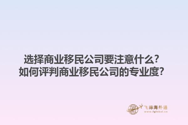 選擇商業(yè)移民公司要注意什么？如何評判商業(yè)移民公司的專業(yè)度？1.jpg