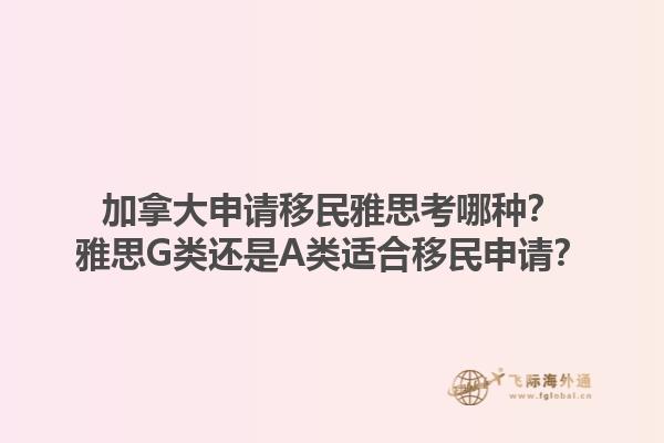 加拿大申請移民雅思考哪種？雅思G類還是A類適合移民申請？1.jpg