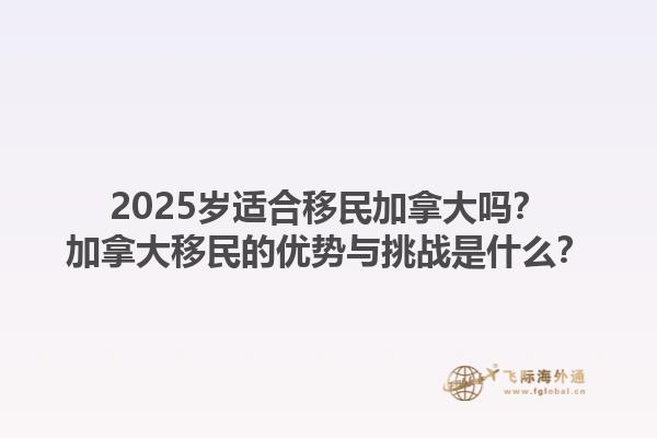2025歲適合移民加拿大嗎？加拿大移民的優(yōu)勢(shì)與挑戰(zhàn)是什么？1.jpg