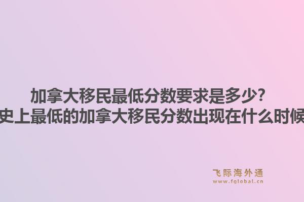 加拿大移民最低分數(shù)要求是多少？歷史上最低的加拿大移民分數(shù)出現(xiàn)在什么時候？1.jpg