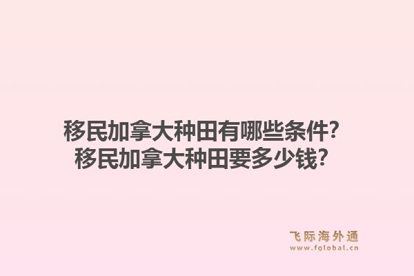 移民加拿大種田有哪些條件？移民加拿大種田要多少錢？1.jpg