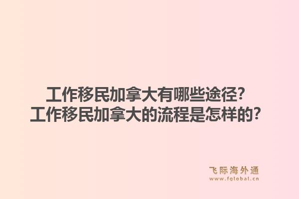 工作移民加拿大有哪些途徑？工作移民加拿大的流程是怎樣的？1.jpg