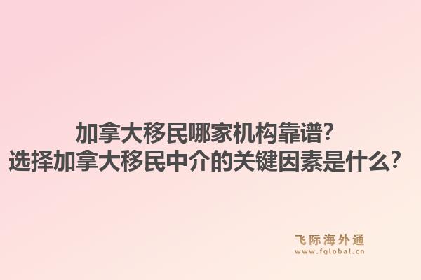 加拿大移民哪家機構靠譜？選擇加拿大移民中介的關鍵因素是什么？1.jpg