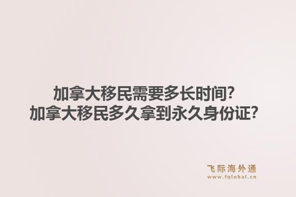 加拿大移民需要多長時間？加拿大移民多久拿到永久身份證？1.jpg