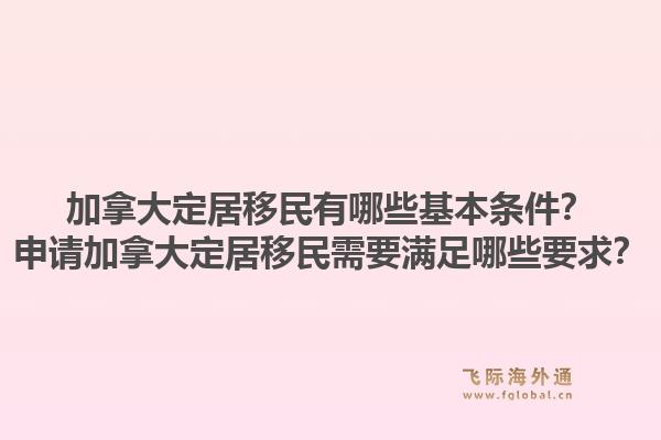 加拿大定居移民有哪些基本條件？申請加拿大定居移民需要滿足哪些要求？1.jpg
