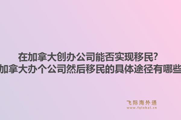 在加拿大創(chuàng)辦公司能否實(shí)現(xiàn)移民？在加拿大辦個(gè)公司然后移民的具體途徑有哪些？1.jpg