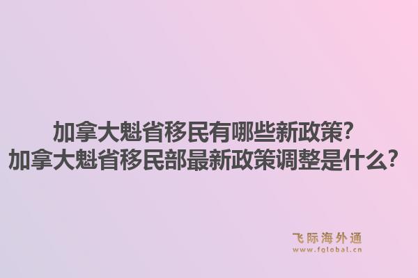 加拿大魁省移民有哪些新政策？加拿大魁省移民部最新政策調(diào)整是什么？1.jpg