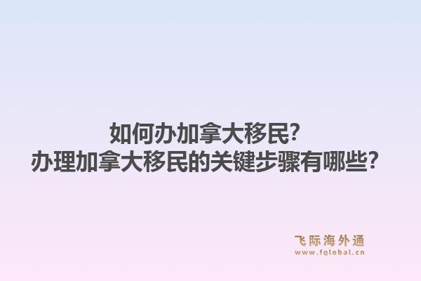 如何辦加拿大移民？辦理加拿大移民的關鍵步驟有哪些？1.jpg