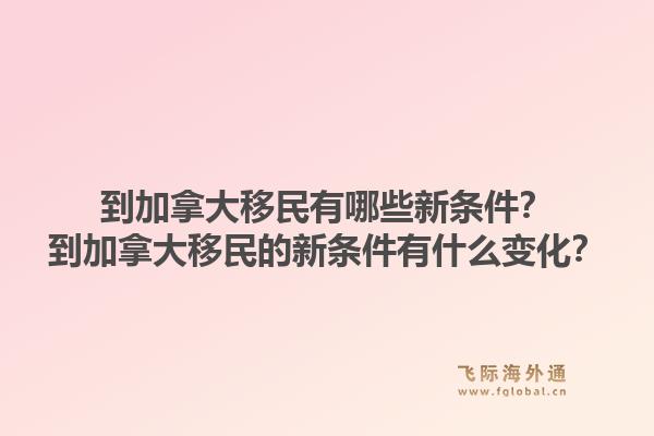 到加拿大移民有哪些新條件？到加拿大移民的新條件有什么變化？1.jpg