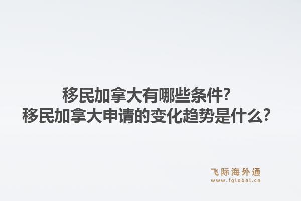移民加拿大有哪些條件？移民加拿大申請的變化趨勢是什么？1.jpg