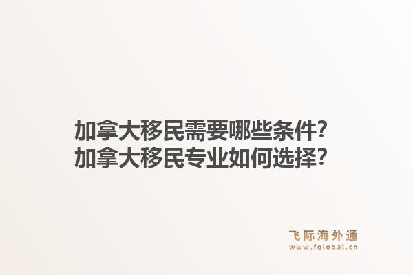 加拿大移民需要哪些條件？加拿大移民專業(yè)如何選擇？1.jpg