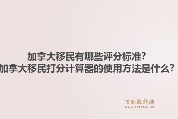 加拿大移民有哪些評分標(biāo)準(zhǔn)？加拿大移民打分計算器的使用方法是什么？1.jpg