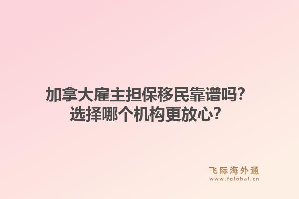 加拿大雇主擔(dān)保移民靠譜嗎？選擇哪個機構(gòu)更放心？1.jpg