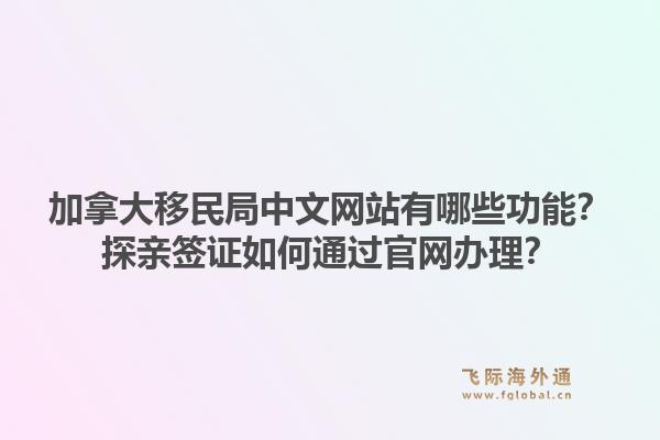 加拿大移民局中文網(wǎng)站有哪些功能？探親簽證如何通過官網(wǎng)辦理？1.jpg