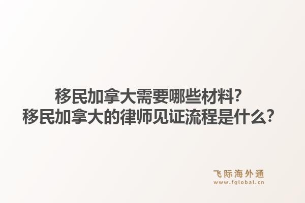 移民加拿大需要哪些材料？移民加拿大的律師見證流程是什么？1.jpg