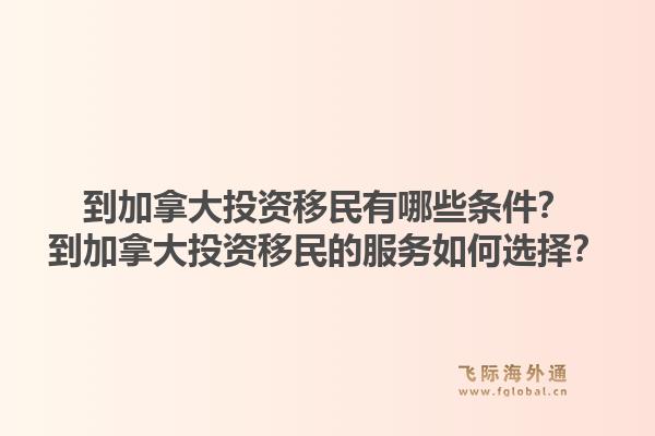 到加拿大投資移民有哪些條件？到加拿大投資移民的服務(wù)如何選擇？1.jpg