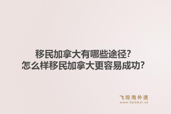 移民加拿大有哪些途徑？怎么樣移民加拿大更容易成功？1.jpg