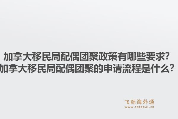 加拿大移民局配偶團(tuán)聚政策有哪些要求？加拿大移民局配偶團(tuán)聚的申請(qǐng)流程是什么？1.jpg