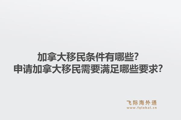加拿大移民條件有哪些？申請加拿大移民需要滿足哪些要求？1.jpg