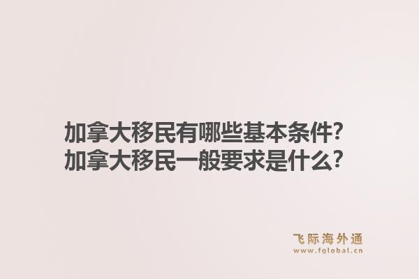 加拿大移民有哪些基本條件？加拿大移民一般要求是什么？1.jpg