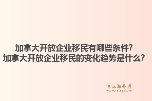 加拿大開(kāi)放企業(yè)移民有哪些條件？加拿大開(kāi)放企業(yè)移民的變化趨勢(shì)是什么？1.jpg