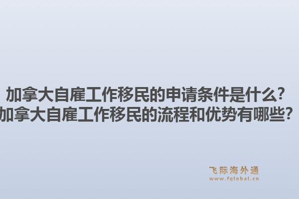 加拿大自雇工作移民的申請條件是什么？加拿大自雇工作移民的流程和優(yōu)勢有哪些？1.jpg