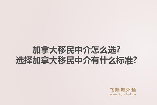 加拿大移民中介怎么選？選擇加拿大移民中介有什么標(biāo)準(zhǔn)？1.jpg