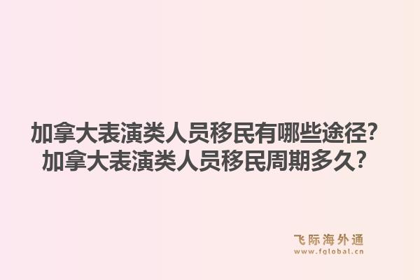 加拿大表演類人員移民有哪些途徑？加拿大表演類人員移民周期多久？1.jpg