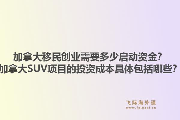 加拿大移民創(chuàng)業(yè)需要多少啟動資金？加拿大SUV項(xiàng)目的投資成本具體包括哪些？1.jpg
