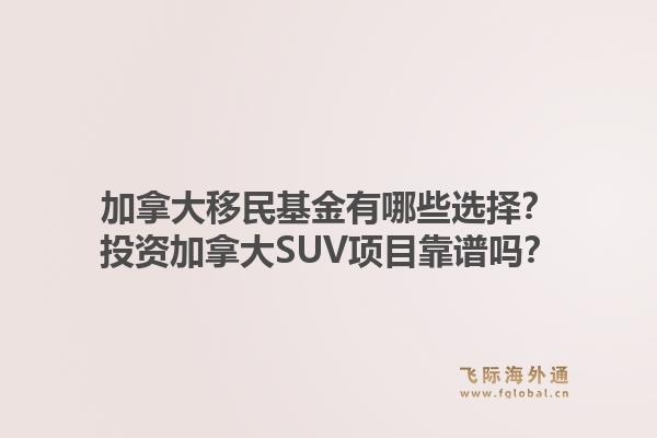 加拿大移民基金有哪些選擇？投資加拿大SUV項目靠譜嗎？1.jpg