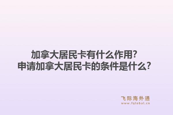 加拿大居民卡有什么作用？申請加拿大居民卡的條件是什么？1.jpg
