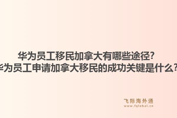 華為員工移民加拿大有哪些途徑？華為員工申請加拿大移民的成功關鍵是什么？1.jpg