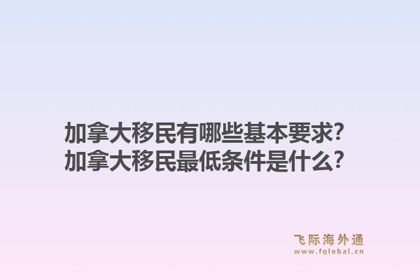 加拿大移民有哪些基本要求？加拿大移民最低條件是什么？1.jpg