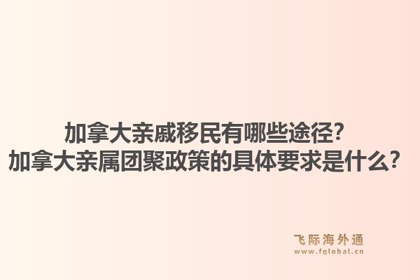 加拿大親戚移民有哪些途徑？加拿大親屬團聚政策的具體要求是什么？1.jpg