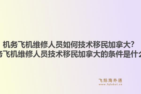 機務飛機維修人員如何技術移民加拿大？機務飛機維修人員技術移民加拿大的條件是什么？1.jpg