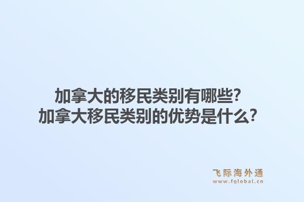 加拿大的移民類別有哪些？加拿大移民類別的優(yōu)勢是什么？1.jpg