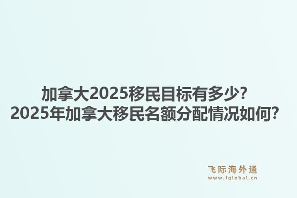 加拿大2025移民目標(biāo)有多少？2025年加拿大移民名額分配情況如何？1.jpg